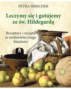 Leczymy się i gotujemy ze św. Hildegardą Receptury i recepty ze średniowiecznego klasztoru