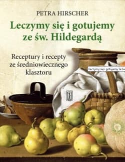 Leczymy się i gotujemy ze św. Hildegardą Receptury i recepty ze średniowiecznego klasztoru - Petra Hirscher