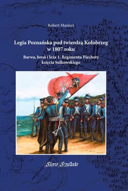 Legia Poznańska pod twierdzą Kołobrzeg w 1807 roku Barwa, broń i leża 1. Regimentu Piechoty księcia Sułkowskiego - Maziarz Robert