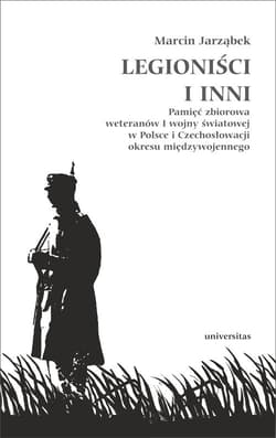 Legioniści i inni Pamięć zbiorowa weteranów I wojny światowej w Polsce i Czechosłowacji okresu międzywojennego - Marcin Jarząbek