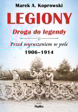 Legiony Droga do legendy Przed wyruszeniem w pole 1906-1914 - Marek A. Koprowski