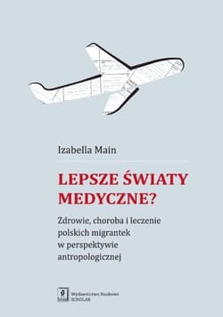 Lepsze światy medyczne? Zdrowie, choroba i leczenie polskich migrantek w perspektywie antropologicznej - Izabella Main