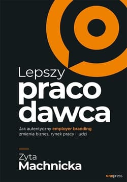 Lepszy pracodawca Jak autentyczny employer branding zmienia biznes, rynek pracy i ludzi - Zyta Machnicka