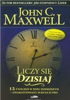 Liczy się dzisiaj 12 ćwiczeń w dniu dzisiejszym - gwarantowany sukces jutro - John C. Maxwell