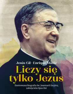 Liczy się tylko Jezus Ilustrowana biografia św. Josemarii Escrivy założyciela Opus Dei - Gil Jesus, Muniz Enrique