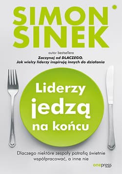 Liderzy jedzą na końcu. Dlaczego niektóre zespoły potrafią świetnie współpracować, a inne nie - Simon Sinek