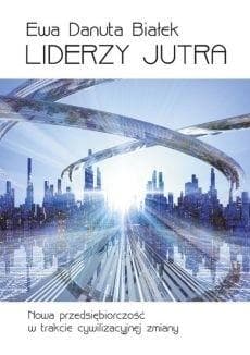 Liderzy jutra Nowa przedsiębiorczość w trakcie cywilizacyjnej zmiany - Białek Ewa Danuta