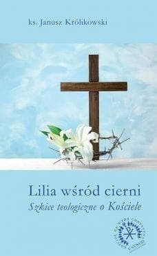 Lilia wśród cierni Szkice teologiczne o Kościele - Janusz Królikowski