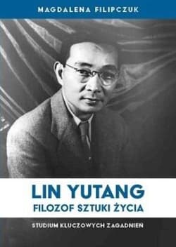 Lin Yutang Filozof sztuki życia Studium kluczowych zagadnień - Magdalena Filipczuk
