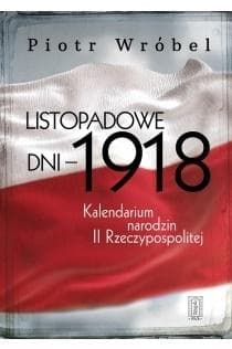 Listopadowe dni - 1918 Kalendarium narodzin II Rzeczypospolitej - Piotr Wróbel