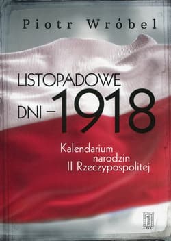 Listopadowe dni - 1918 Kalendarium narodzin II Rzeczypospolitej - Piotr Wróbel