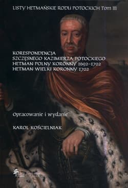 Listy hetmańskie rodu Potockich Tom 3 Korespondencja Szczęsnego Kazimierza Potockiego Hetman Polny Koronny 1692–1702 Hetman Wielki Koronny 1702