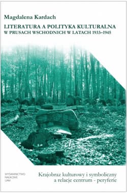 Literatura a polityka kulturalna w Prusach Wschodnich w latach 1933-1945 Krajobraz kulturowy i symboliczny - Magdalena Kardach