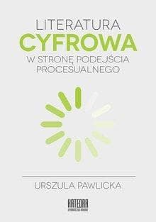 Literatura cyfrowa W stronę podejścia procesualnego - Urszula Pawlicka