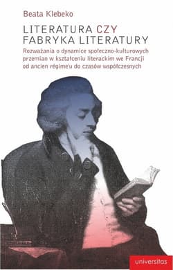 Literatura czy fabryka literatury Rozważania o dynamice społeczno-kulturowych przemian w kształceniu literackim we Francji od ancien r - Beata Klebeko