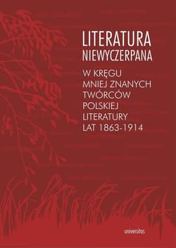 Literatura niewyczerpana W kręgu mniej znanych twórców polskiej literatury lat 1863-1914