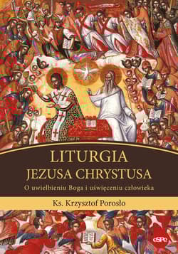 Liturgia Jezusa Chrystusa O uwielbieniu Boga i uświęceniu człowieka - Krzysztof Porosło