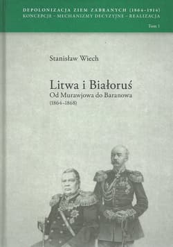 Litwa i Białoruś Od Murawjowa do Baranowa (1864-1868) Depolonizacja Ziem Zabranych (1964-1914) Koncepcje – Mechanizmy decyzyjne – Realizacja tom 1 - Stanisław Wiech