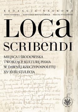 Loca scribendi Miejsca i środowiska tworzące kulturę pisma w dawnej Rzeczypospolitej XV-XVIII stule