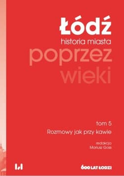 Łódź poprzez wieki Historia miasta Tom 5 Rozmowy jak przy kawie - Goss Mariusz