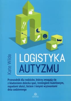 Logistyka autyzmu Przewodnik dla rodziców, którzy zmagają się z kładzeniem dziecka spać, treningiem toaletowym, napadami złości, biciem i innymi wyzwaniami życia codziennego