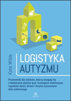 Logistyka autyzmu Przewodnik dla rodziców, którzy zmagają się z kładzeniem dziecka spać, treningiem toaletowym, napadami złości, biciem i innymi wyzwaniami życia codziennego - Kate Wilde
