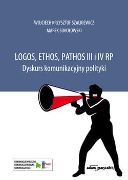 Logos, ethos, pathos III i IV RP. Dyskurs komunikacyjny polityki - Szalkiewicz Wojciech Krzysztof, Marek Sokołowski
