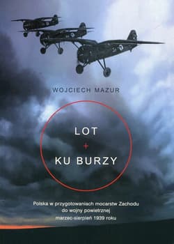 Lot ku burzy Polska w przygotowaniach mocarstw Zachodu do wojny powietrznej marzec-sierpień 1939 roku - Wojciech Mazur