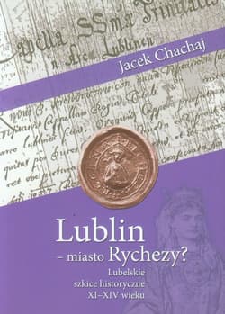 Lublin - miasto Rychezy? Lubelskie szkice historyczne XI-XIV wieku - Chachaj Jacek