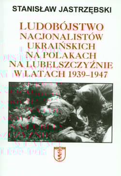 Ludobójstwo nacjonalistów ukraińskich na Polakach na Lubelszczyźnie w latach 1939-1947 - Stanisław Jastrzębski