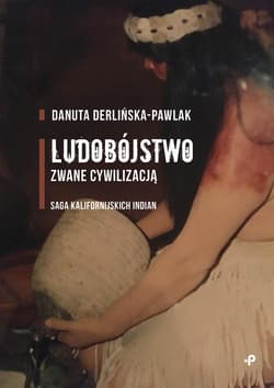 Ludobójstwo zwane cywilizacją. Saga kalifornijskich Indian - Danuta Derlińska-Pawlak