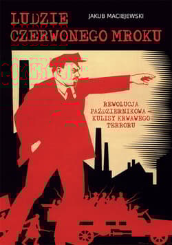 Ludzie czerwonego mroku Rewolucja Październikowa – kulisy krwawego terroru - Jakub Maciejewski