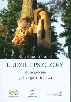 Ludzie i pszczoły Antropologia polskiego bartnictwa - Echaust Karolina