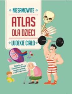 Ludzkie ciało. Niesamowity atlas dla dzieci - Praca zbiorowa