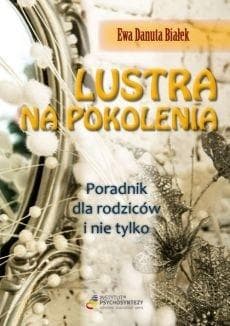 Lustra na pokolenia Poradnik dla rodziców i nie tylko… Droga do zrozumienia wychowania i świadomego rodzicielstwa - Białek Ewa Danuta