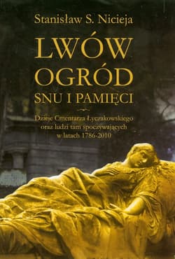 Lwów Ogród snu i pamięci Dzieje Cmentarza Łyczakowskiego we Lwowie oraz ludzi tam spoczywających w latach 1786-2010 - Nicieja Stanisław Sławomir