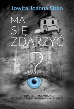 Ma się zdarzyć? Opowieść o  przemijaniu, przeznaczeniu  i przedziwnym mieście - Sitko Jowita Joanna