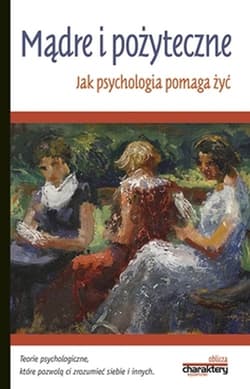 Mądre i pożyteczne Jak psychologia pomaga żyć Teorie psychologiczne, które pomogą Ci zrozumieć siebie i innych