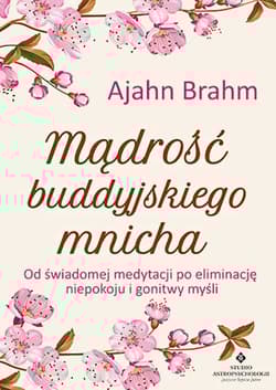 Mądrość buddyjskiego mnicha Od świadomej medytacji po eliminację niepokoju i gonitwy myśli - Ajahn Brahm