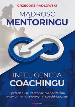 Mądrość Mentoringu, Inteligencja Coachingu. Sprzedaż i skuteczność menedżerska w stylu mentoringowym i coachingowym - ebook - Grzegorz Radłowski