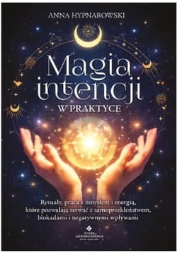 Magia intencji w praktyce. Rytuały, praca z umysłem i energią, które pozwalają zerwać z samoprzekleństwem, blokadami i negatywnymi wpływami - Hypnarowski Anna