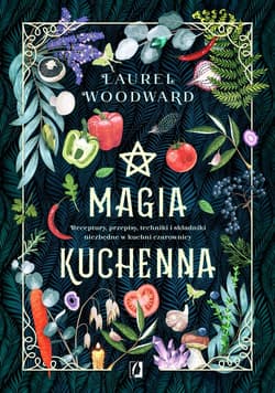 Magia kuchenna Receptury, przepisy, techniki i składniki niezbędne w kuchni czarownicy