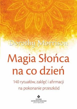 Magia Słońca na co dzień 140 rytuałów, zaklęć i afirmacji na pokonywanie przeszkód