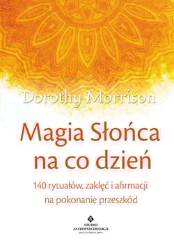 Magia Słońca na co dzień 140 rytuałów, zaklęć i afirmacji na pokonywanie przeszkód - Dorothy Morrison