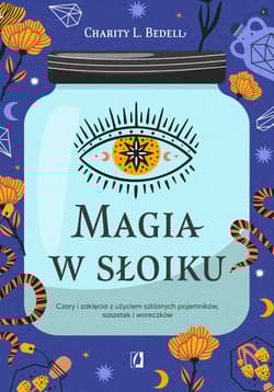 Magia w słoiku. Czary i zaklęcia z użyciem szklanych pojemników, saszetek i woreczków - Charity L. Bedell