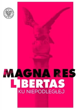 Magna res libertas Ku Niepodległej Materiały z konferencji Instytutu Pamięci Narodowej i Muzeum Polskiego w Rapperswilu w setną rocznic - Opracowanie Zbiorowe