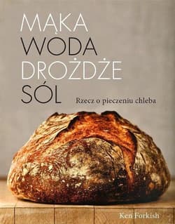 Mąka, woda, drożdże, sól. Rzecz o pieczeniu chleba - Ken Forkish