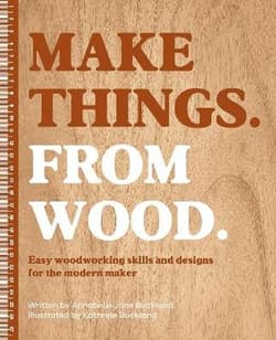 Make Things. from Wood. Easy Woodworking Skills and Designs for the Modern Maker - Annabelle June Buckland