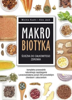 Makrobiotyka ścieżka do całkowitego zdrowia Kompletny przewodnik naturalnego zapobiegania i przeciwdziałania ponad 200 przewlekłym chorobom i za - Kushi Michio, Jack Alex