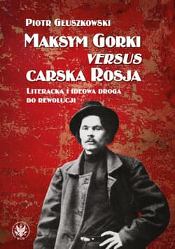 Maksym Gorki versus carska Rosja. Literacka i ideowa droga do rewolucj - Piotr Głuszkowski